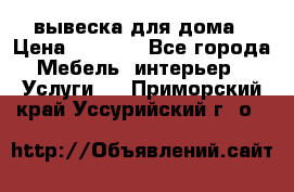 вывеска для дома › Цена ­ 3 500 - Все города Мебель, интерьер » Услуги   . Приморский край,Уссурийский г. о. 